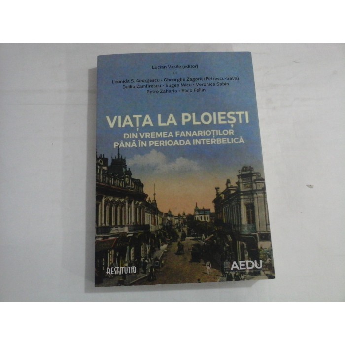 VIATA LA PLOIESTI  -  DIN VREMEA FANARIOTILOR PANA IN PERIOADA INTERBELICA  -  LUCIAN VASILE